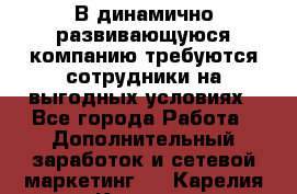 В динамично развивающуюся компанию требуются сотрудники на выгодных условиях - Все города Работа » Дополнительный заработок и сетевой маркетинг   . Карелия респ.,Костомукша г.